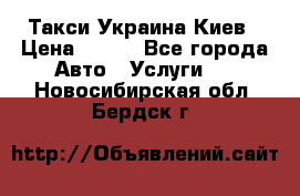 Такси Украина Киев › Цена ­ 100 - Все города Авто » Услуги   . Новосибирская обл.,Бердск г.